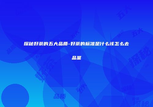 探秘好茶的五大品质-好茶的标准是什么该怎么去品鉴