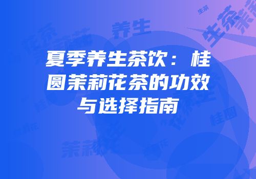 夏季养生茶饮：桂圆茉莉花茶的功效与选择指南