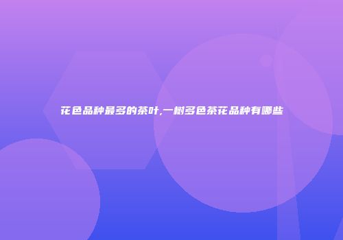 花色品种最多的茶叶,一树多色茶花品种有哪些