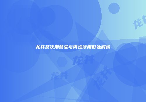 龙井茶饮用禁忌与男性饮用好处解析