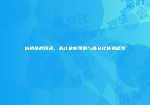 杭州茶都风采：茶叶企业翘楚与茶文化传承概览