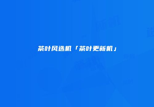 茶叶风选机「茶叶更新机」