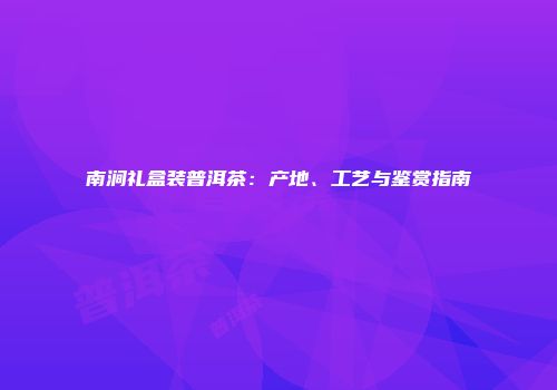 南涧礼盒装普洱茶：产地、工艺与鉴赏指南