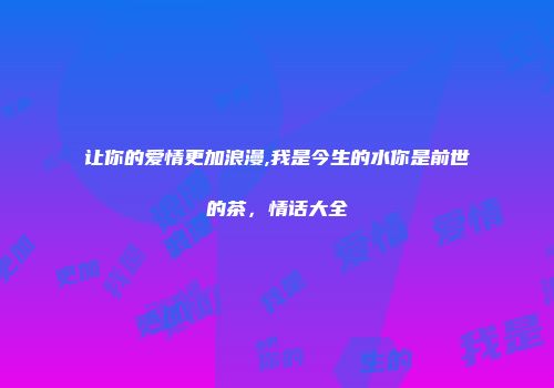 让你的爱情更加浪漫,我是今生的水你是前世的茶，情话大全