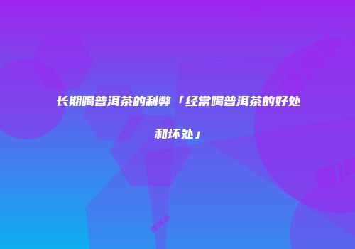 长期喝普洱茶的利弊「经常喝普洱茶的好处和坏处」