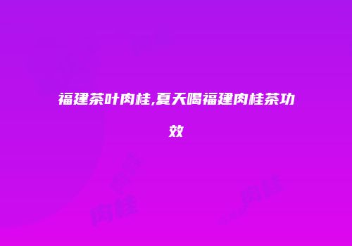 福建茶叶肉桂,夏天喝福建肉桂茶功效