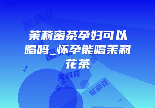 茉莉蜜茶孕妇可以喝吗_怀孕能喝茉莉花茶