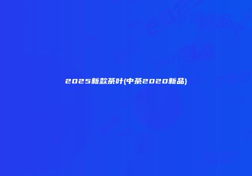 2025新款茶叶(中茶2020新品)