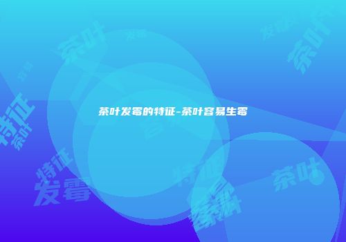 茶叶发霉的特征-茶叶容易生霉