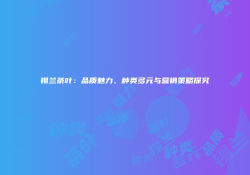 锡兰茶叶：品质魅力、种类多元与营销策略探究