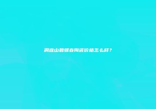 洞庭山碧螺春陶瓷价格怎么样？