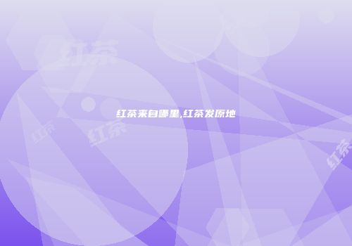 红茶来自哪里,红茶发原地