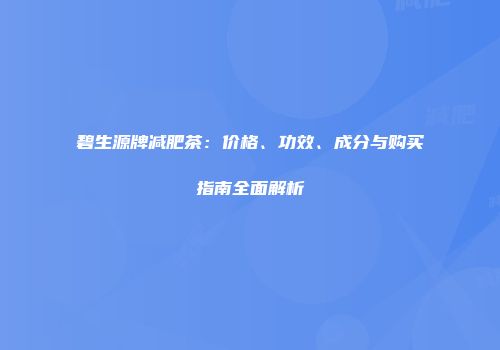 碧生源牌减肥茶：价格、功效、成分与购买指南全面解析