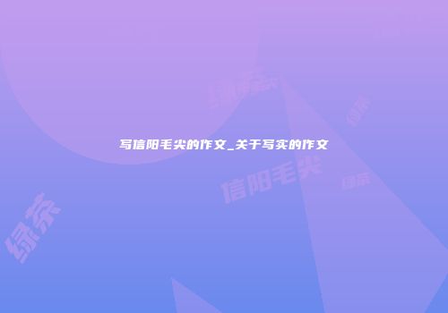 写信阳毛尖的作文_关于写实的作文