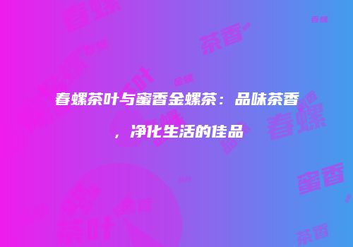 春螺茶叶与蜜香金螺茶：品味茶香，净化生活的佳品