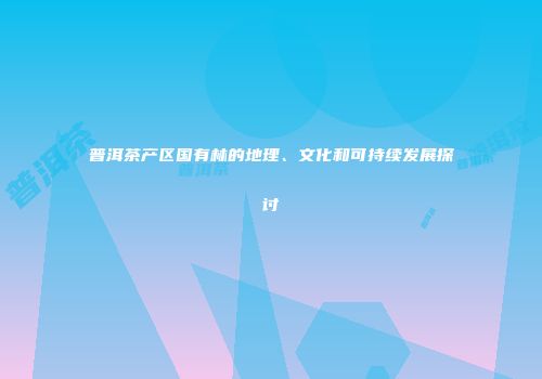 普洱茶产区国有林的地理、文化和可持续发展探讨
