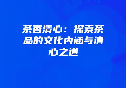 茶香清心：探索茶品的文化内涵与清心之道