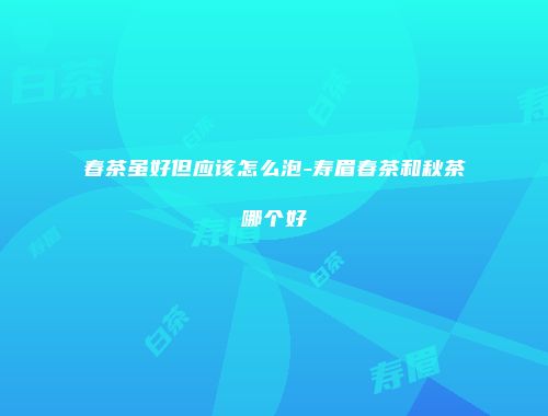 春茶虽好但应该怎么泡-寿眉春茶和秋茶哪个好