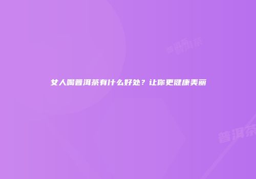 女人喝普洱茶有什么好处？让你更健康美丽