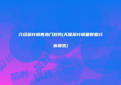 介绍茶叶销售热门趋势(天猫茶叶销量数据分析报告)