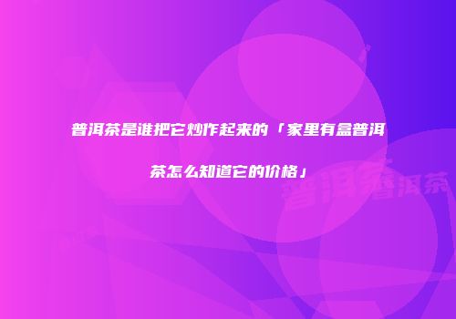 普洱茶是谁把它炒作起来的「家里有盒普洱茶怎么知道它的价格」