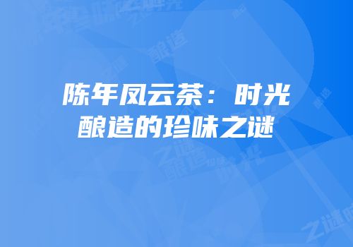 陈年凤云茶：时光酿造的珍味之谜