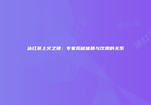 冰红茶上火之谜：专家揭秘体质与饮用的关系
