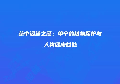 茶中涩味之谜：单宁的植物保护与人类健康益处