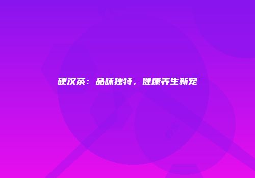 硬汉茶：品味独特，健康养生新宠