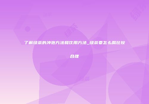 了解绿茶的冲泡方法和饮用方法_绿茶要怎么喝比较合理