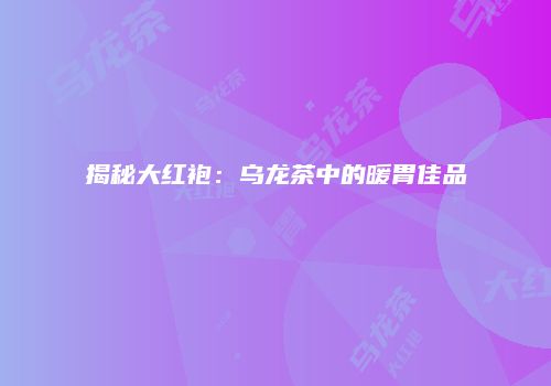 揭秘大红袍：乌龙茶中的暖胃佳品