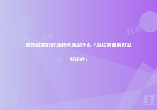 常喝红茶的好处和坏处是什么「喝红茶包的好处和坏处」