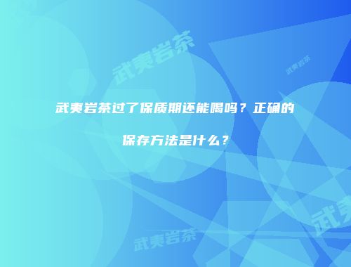武夷岩茶过了保质期还能喝吗？正确的保存方法是什么？