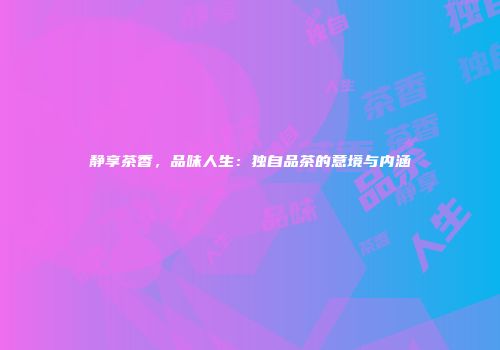 静享茶香，品味人生：独自品茶的意境与内涵