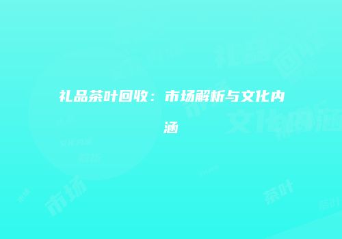 礼品茶叶回收：市场解析与文化内涵