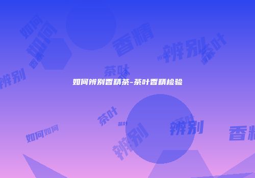 如何辨别香精茶-茶叶香精检验