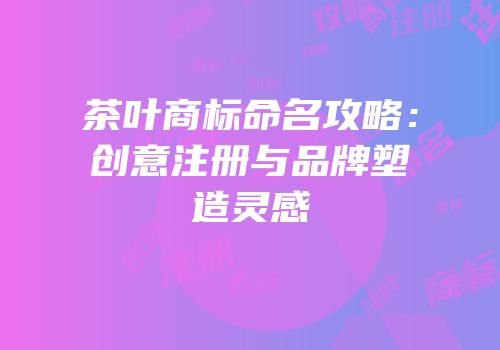 茶叶商标命名攻略：创意注册与品牌塑造灵感
