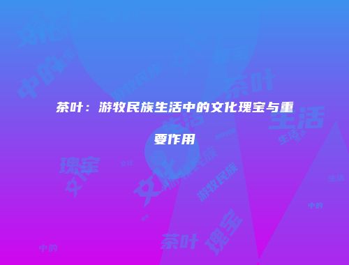 茶叶：游牧民族生活中的文化瑰宝与重要作用