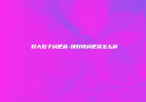 瑧好大肚子减肥茶-臻好牌减肥茶怎么样