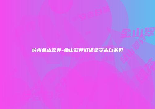杭州金山翠芽-金山翠芽好还是安吉白茶好