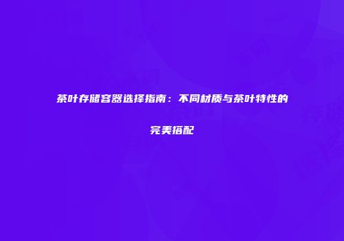 茶叶存储容器选择指南：不同材质与茶叶特性的完美搭配