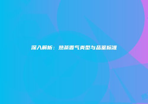 深入解析：熟茶香气类型与品鉴标准