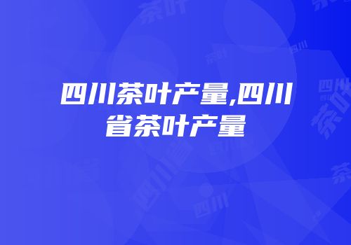 四川茶叶产量,四川省茶叶产量