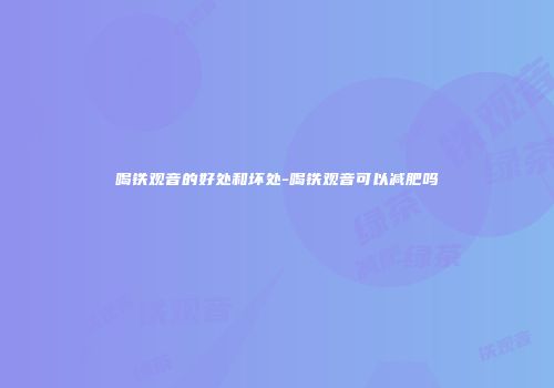 喝铁观音的好处和坏处-喝铁观音可以减肥吗