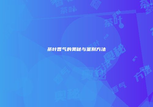 茶叶香气的奥秘与鉴别方法