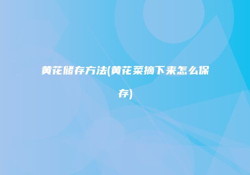 黄花储存方法(黄花菜摘下来怎么保存)