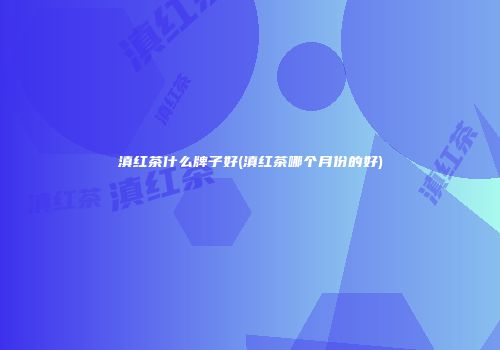 滇红茶什么牌子好(滇红茶哪个月份的好)