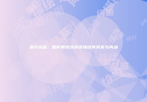 茶叶品鉴：如何用恰当词语描绘其风采与内涵