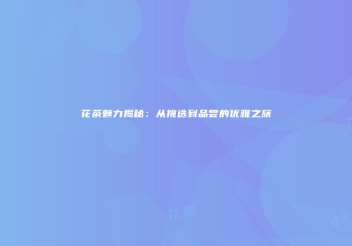 花茶魅力揭秘：从挑选到品尝的优雅之旅
