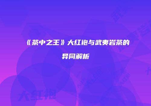 《茶中之王》大红袍与武夷岩茶的异同解析